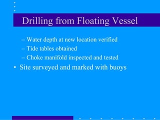 Drilling from Floating Vessel
– Water depth at new location verified
– Tide tables obtained
– Choke manifold inspected and tested
• Site surveyed and marked with buoys
 