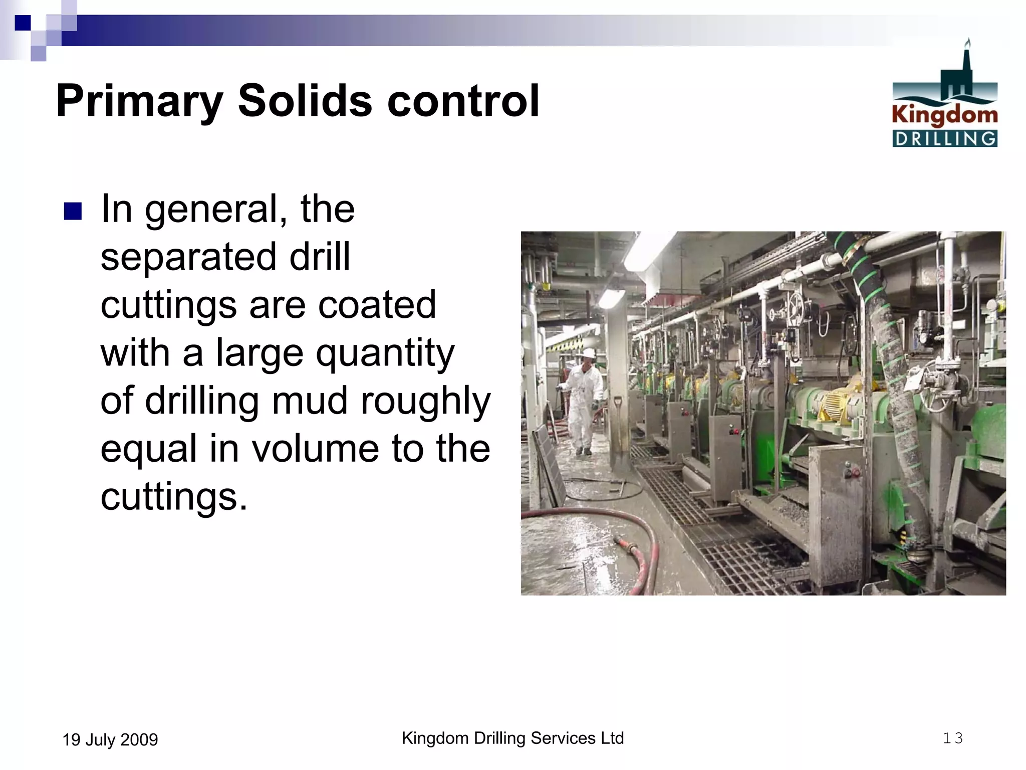 Kingdom Drilling Services Ltd 1319 July 2009
Primary Solids control
 In general, the
separated drill
cuttings are coated
with a large quantity
of drilling mud roughly
equal in volume to the
cuttings.
 