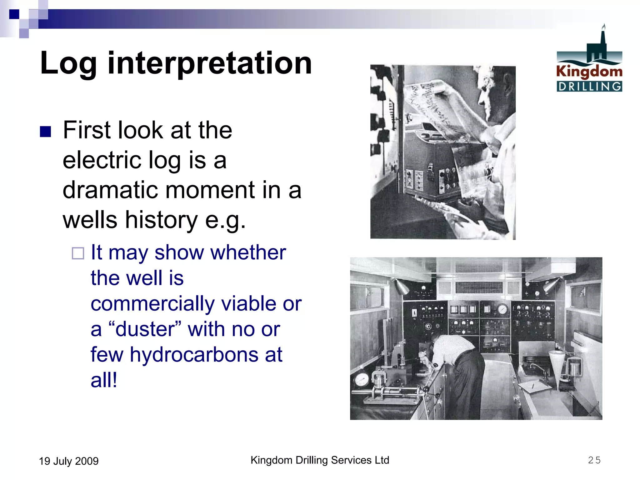 Kingdom Drilling Services Ltd 2519 July 2009
Log interpretation
 First look at the
electric log is a
dramatic moment in a
wells history e.g.
 It may show whether
the well is
commercially viable or
a “duster” with no or
few hydrocarbons at
all!
 