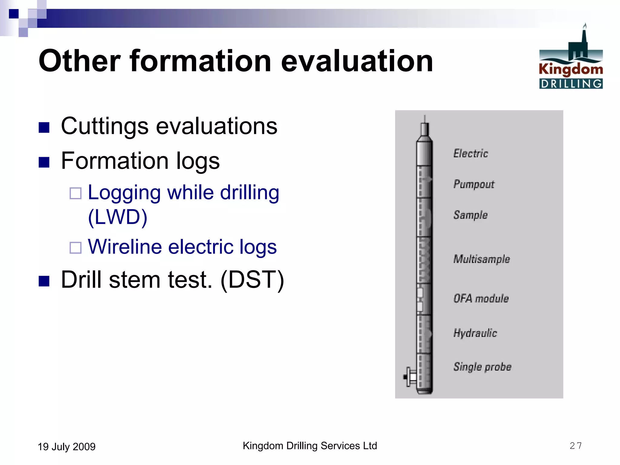 Kingdom Drilling Services Ltd 2719 July 2009
Other formation evaluation
 Cuttings evaluations
 Formation logs
 Logging while drilling
(LWD)
 Wireline electric logs
 Drill stem test. (DST)
 