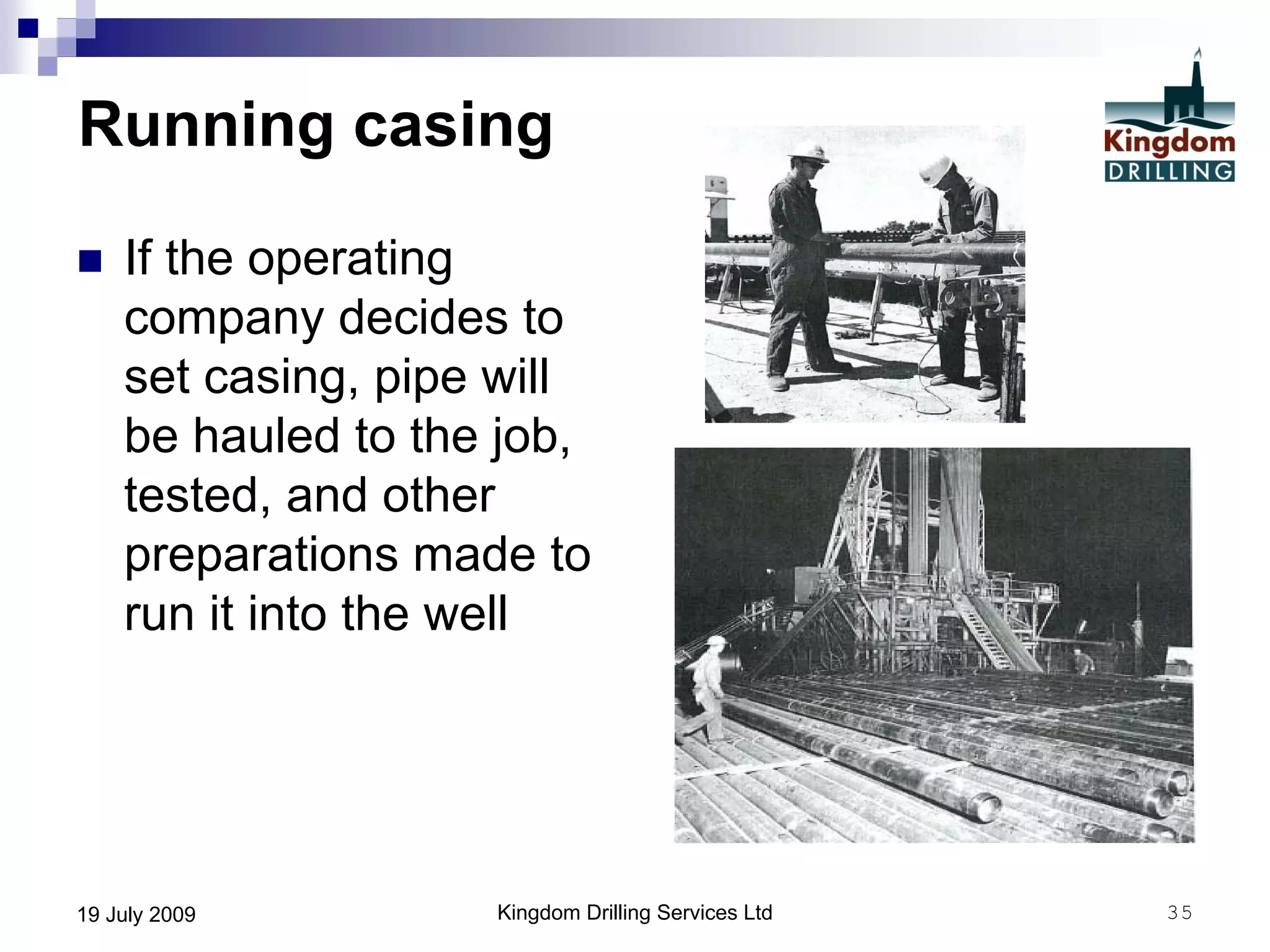 Kingdom Drilling Services Ltd 3519 July 2009
Running casing
 If the operating
company decides to
set casing, pipe will
be hauled to the job,
tested, and other
preparations made to
run it into the well
 