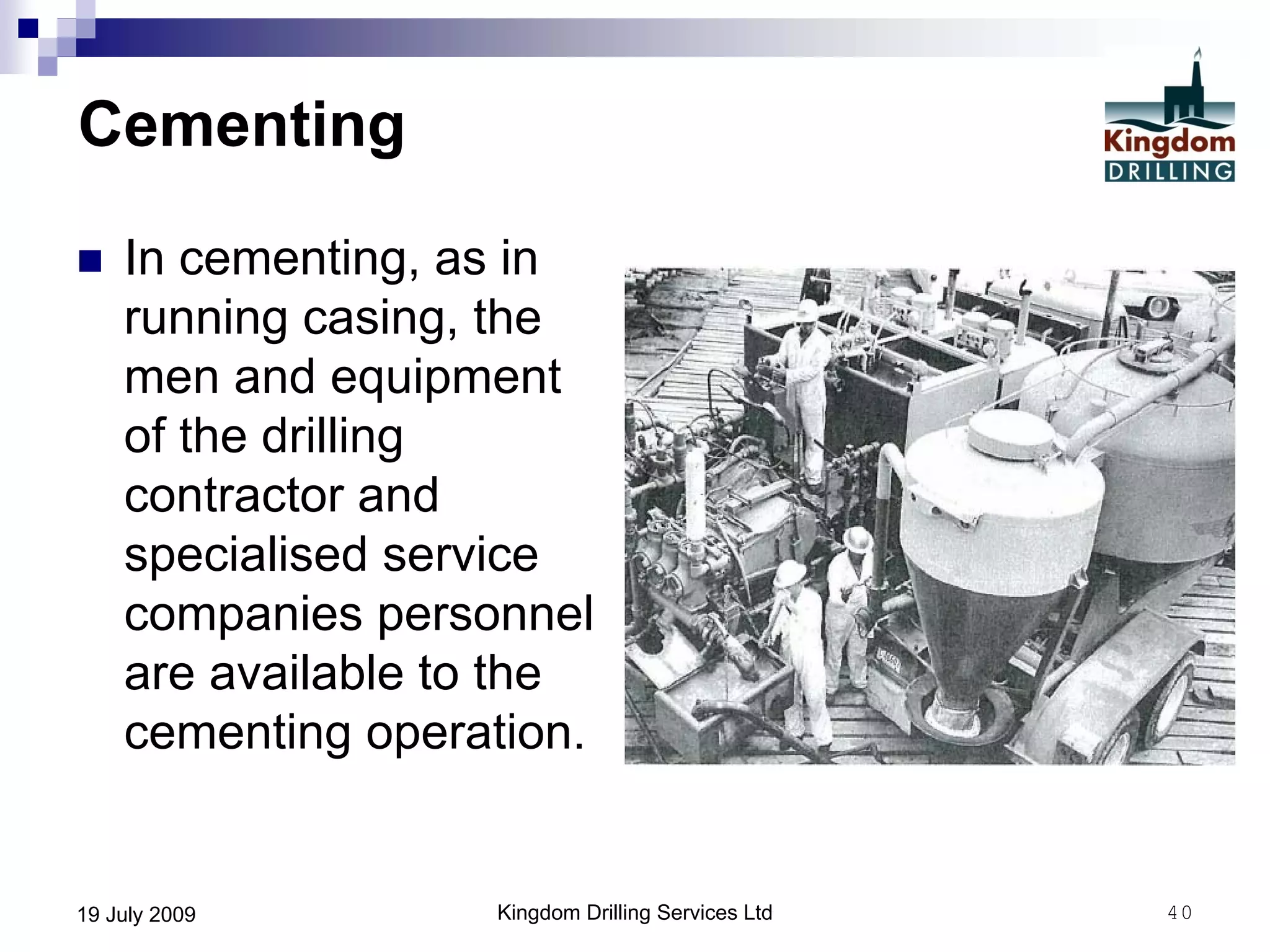 Kingdom Drilling Services Ltd 4019 July 2009
Cementing
 In cementing, as in
running casing, the
men and equipment
of the drilling
contractor and
specialised service
companies personnel
are available to the
cementing operation.
 