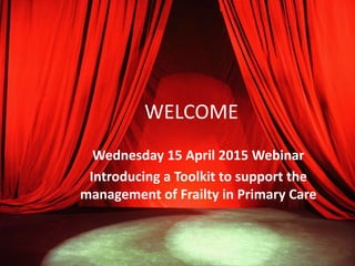 WELCOME
Wednesday 15 April 2015 Webinar
Introducing a Toolkit to support the
management of Frailty in Primary Care
 