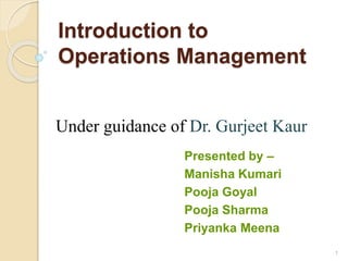 Introduction to
Operations Management
Presented by –
Manisha Kumari
Pooja Goyal
Pooja Sharma
Priyanka Meena
1
Under guidance of Dr. Gurjeet Kaur
 