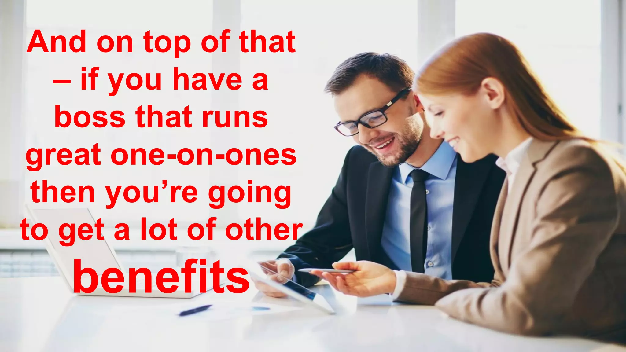 And on top of that
– if you have a
boss that runs
great one-on-ones
then you’re going
to get a lot of other
benefits
 