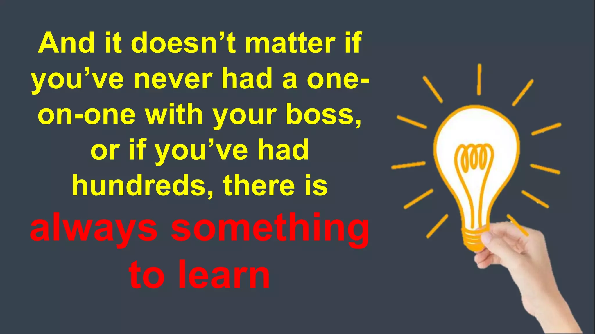 And it doesn’t matter if
you’ve never had a one-
on-one with your boss,
or if you’ve had
hundreds, there is
always something
to learn
 