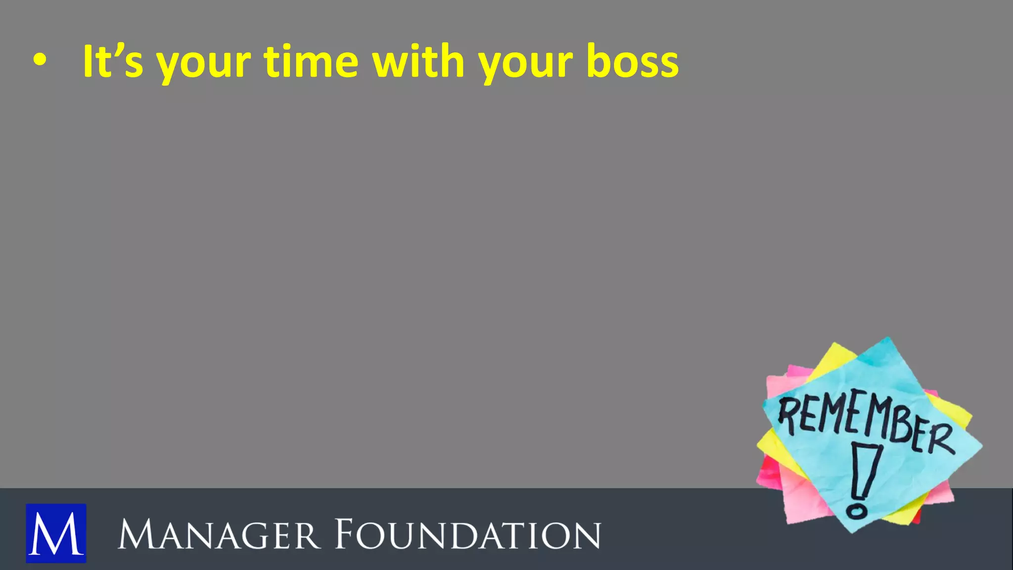• It’s your time with your boss
 