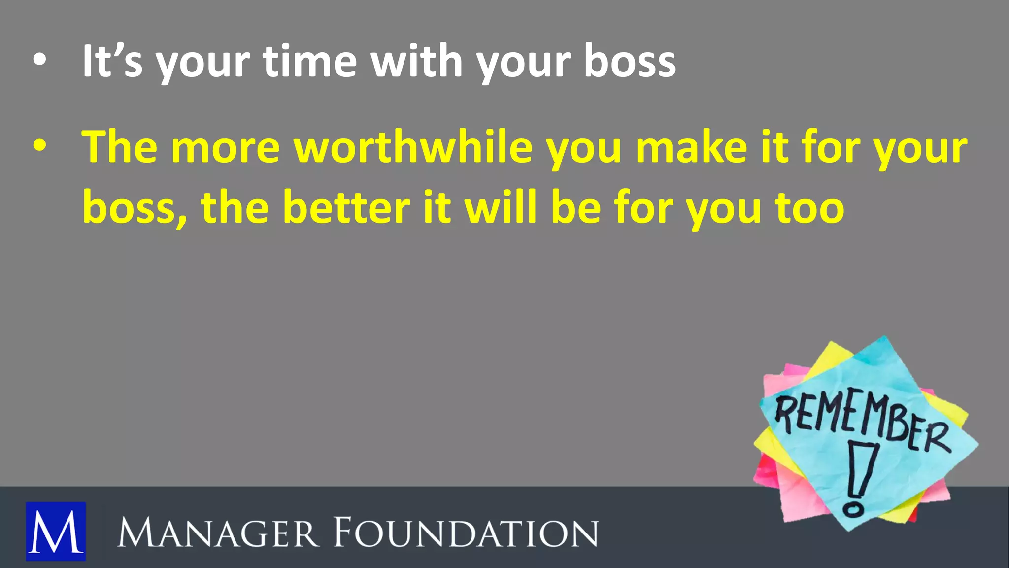 • It’s your time with your boss
• The more worthwhile you make it for your
boss, the better it will be for you too
 