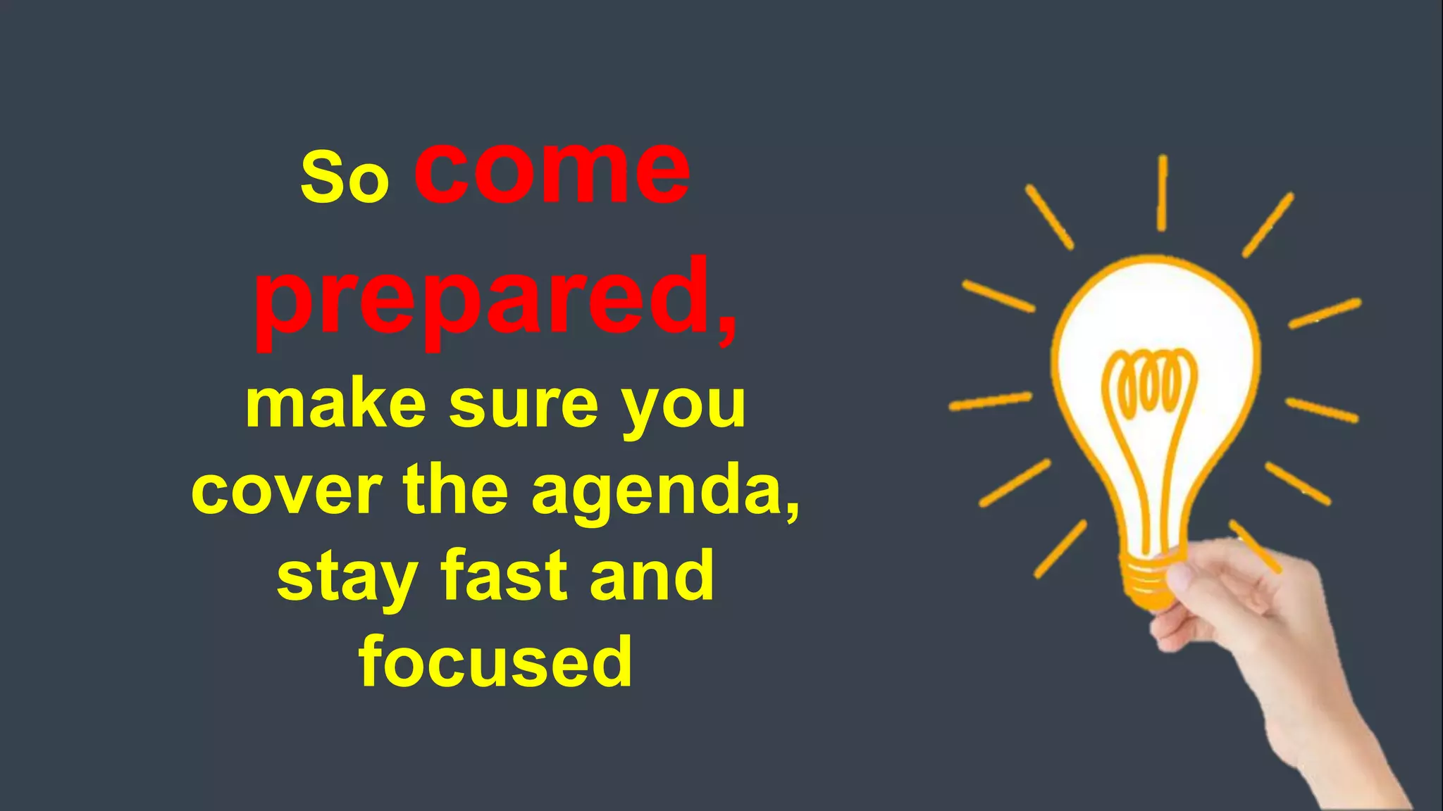 So come
prepared,
make sure you
cover the agenda,
stay fast and
focused
 
