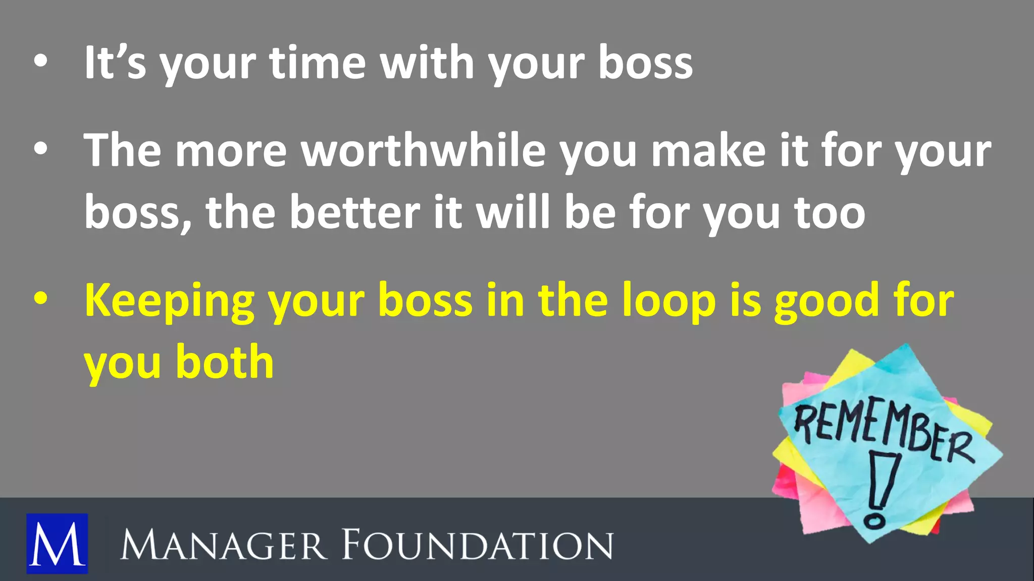 • It’s your time with your boss
• The more worthwhile you make it for your
boss, the better it will be for you too
• Keeping your boss in the loop is good for
you both
 