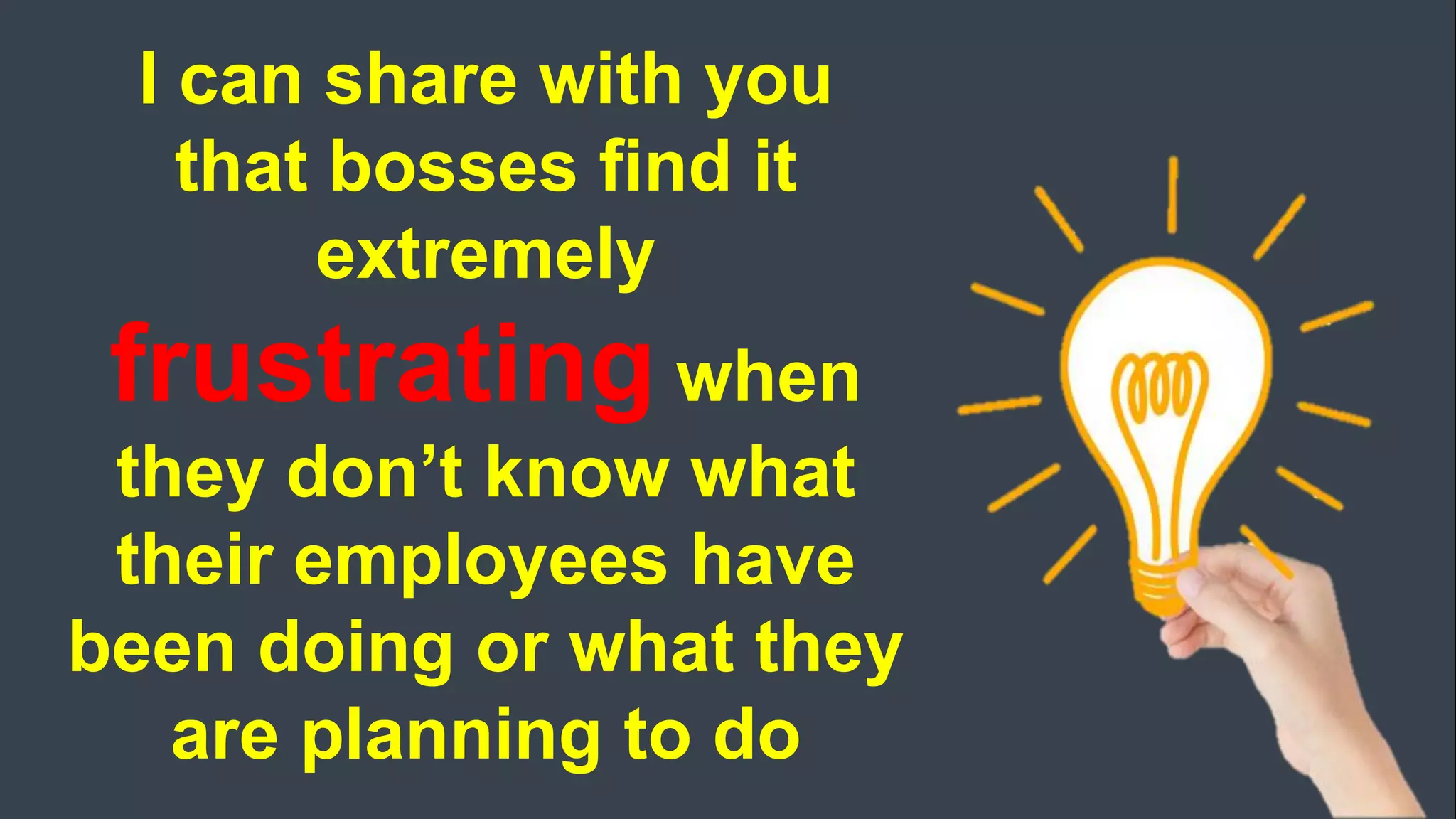 I can share with you
that bosses find it
extremely
frustrating when
they don’t know what
their employees have
been doing or what they
are planning to do
 
