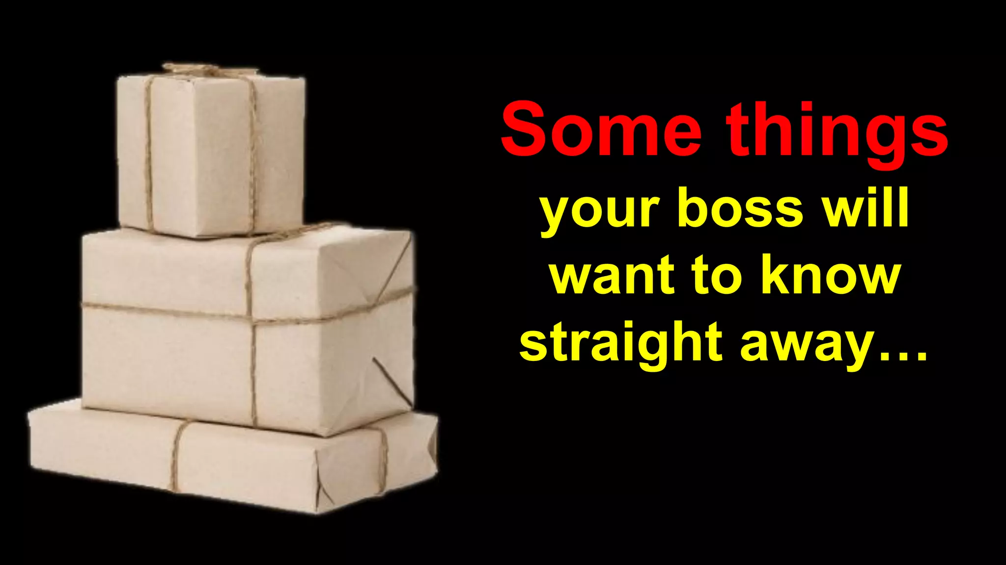 Some things
your boss will
want to know
straight away…
 