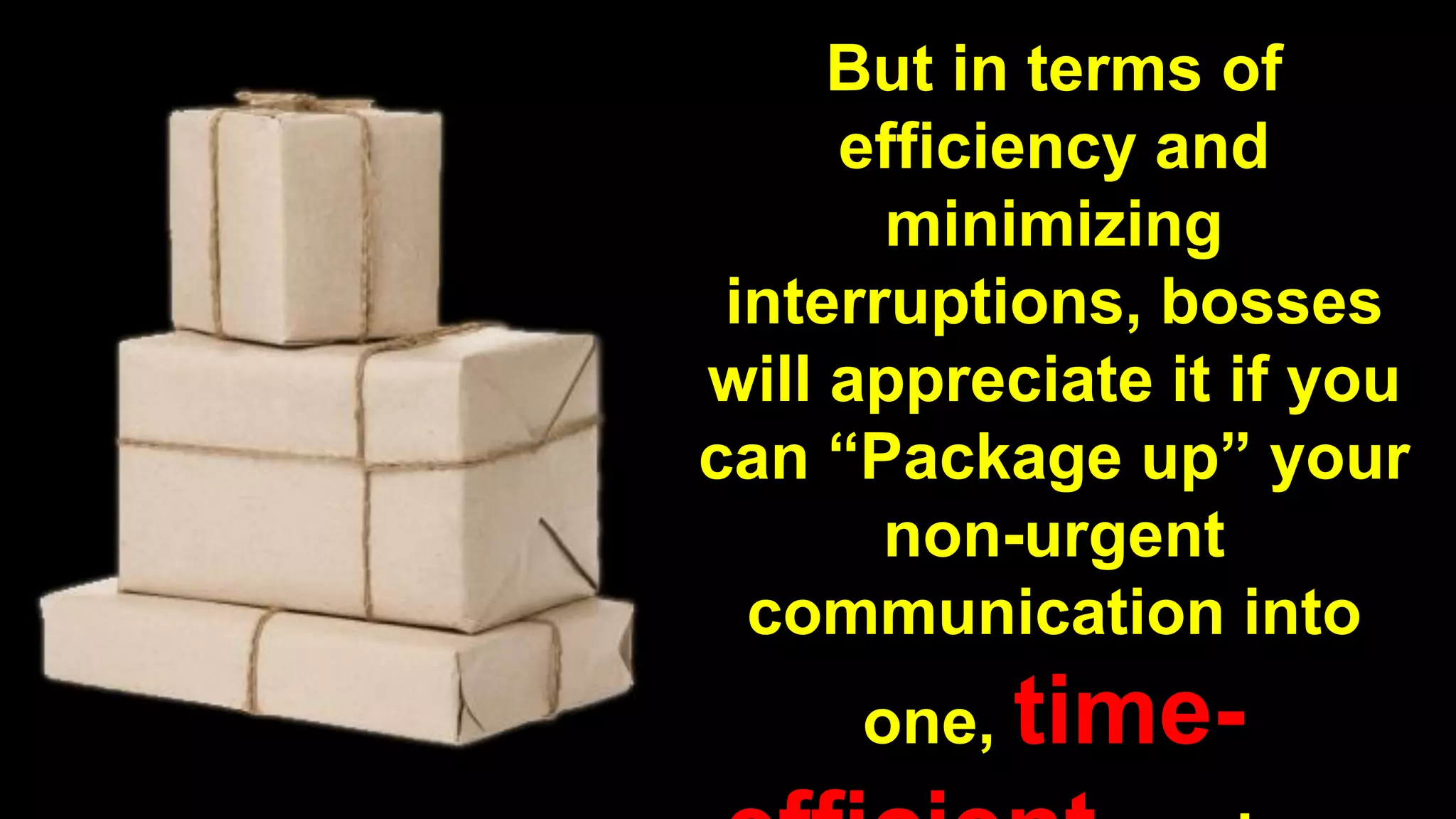 But in terms of
efficiency and
minimizing
interruptions, bosses
will appreciate it if you
can “Package up” your
non-urgent
communication into
one, time-
 