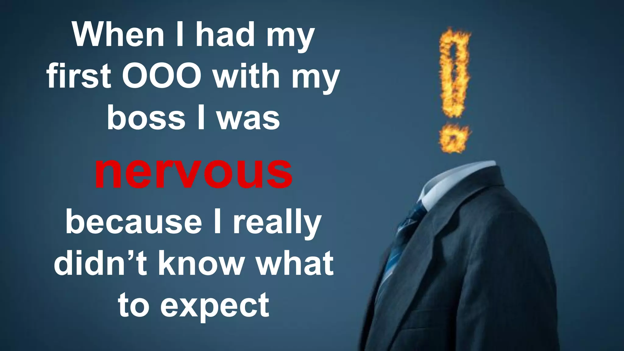 When I had my
first OOO with my
boss I was
nervous
because I really
didn’t know what
to expect
 