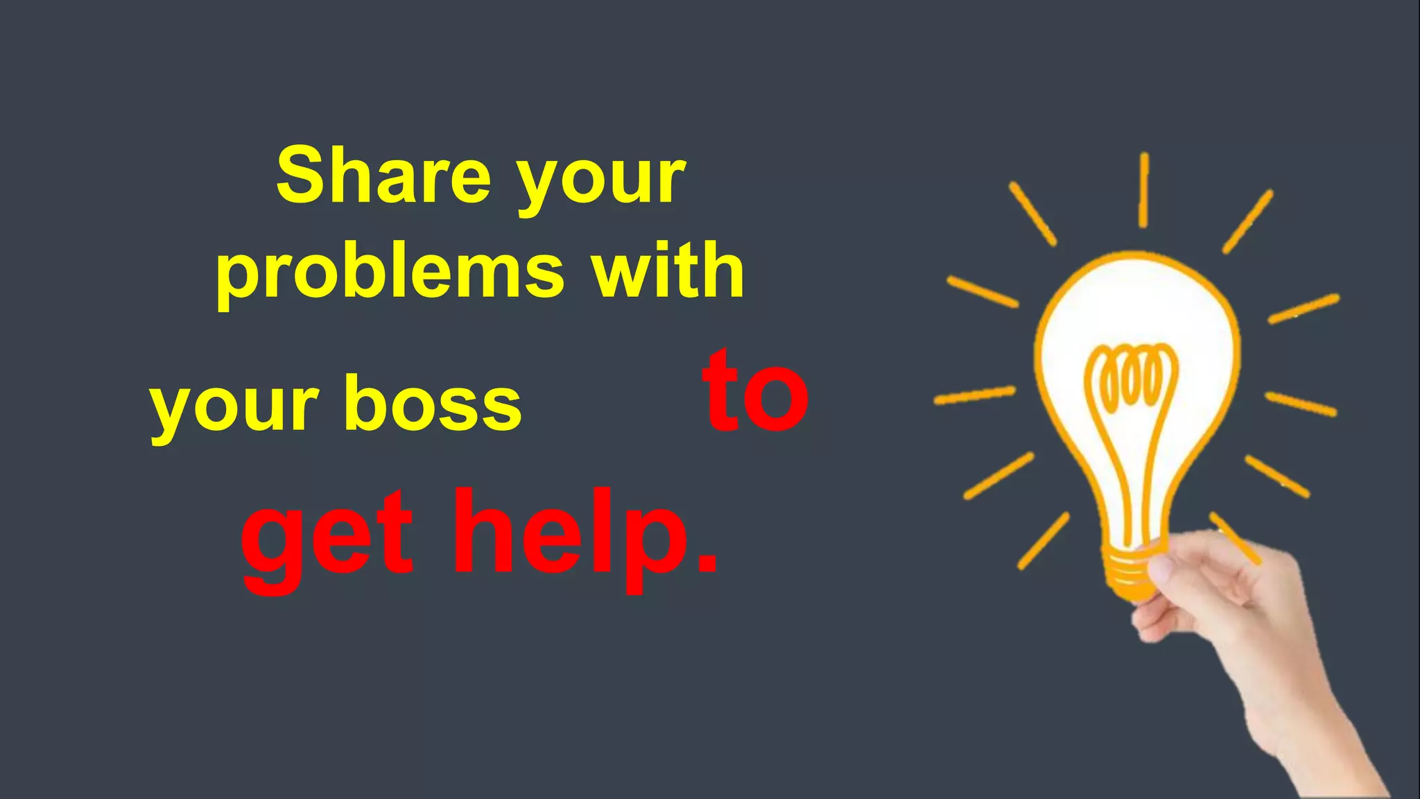 Share your
problems with
your boss to
get help.
 