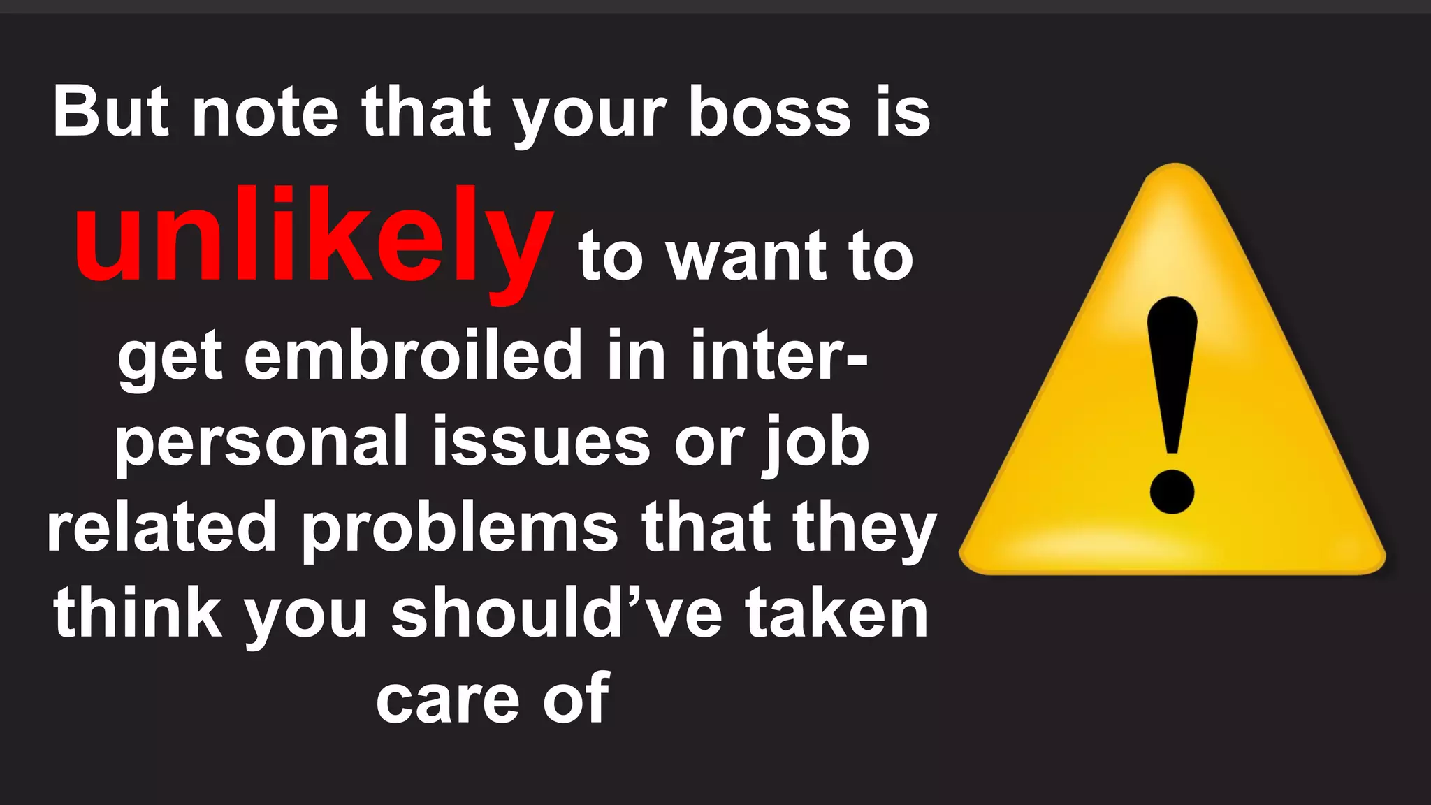 But note that your boss is
unlikely to want to
get embroiled in inter-
personal issues or job
related problems that they
think you should’ve taken
care of
 