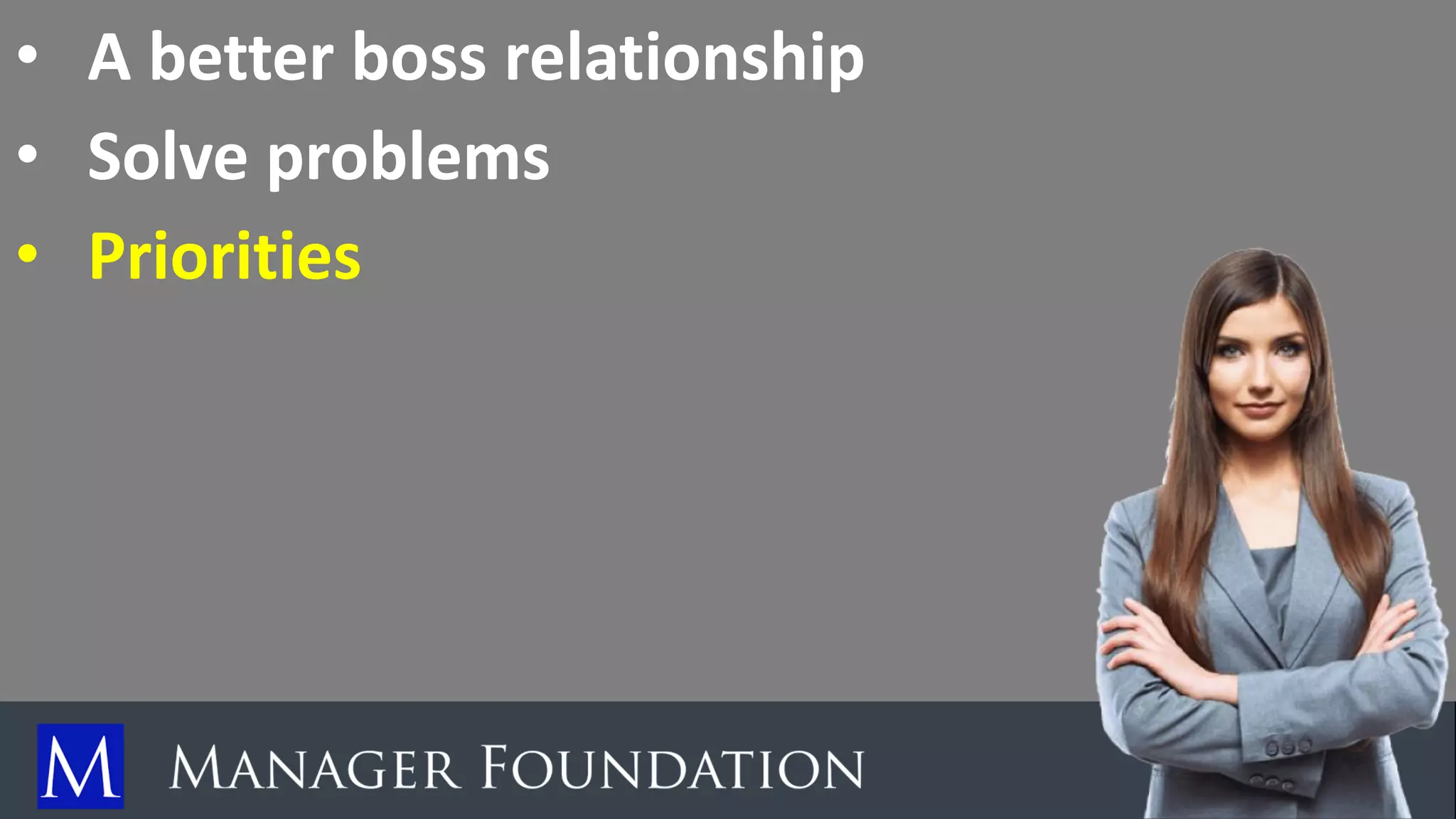 • A better boss relationship
• Solve problems
• Priorities
 