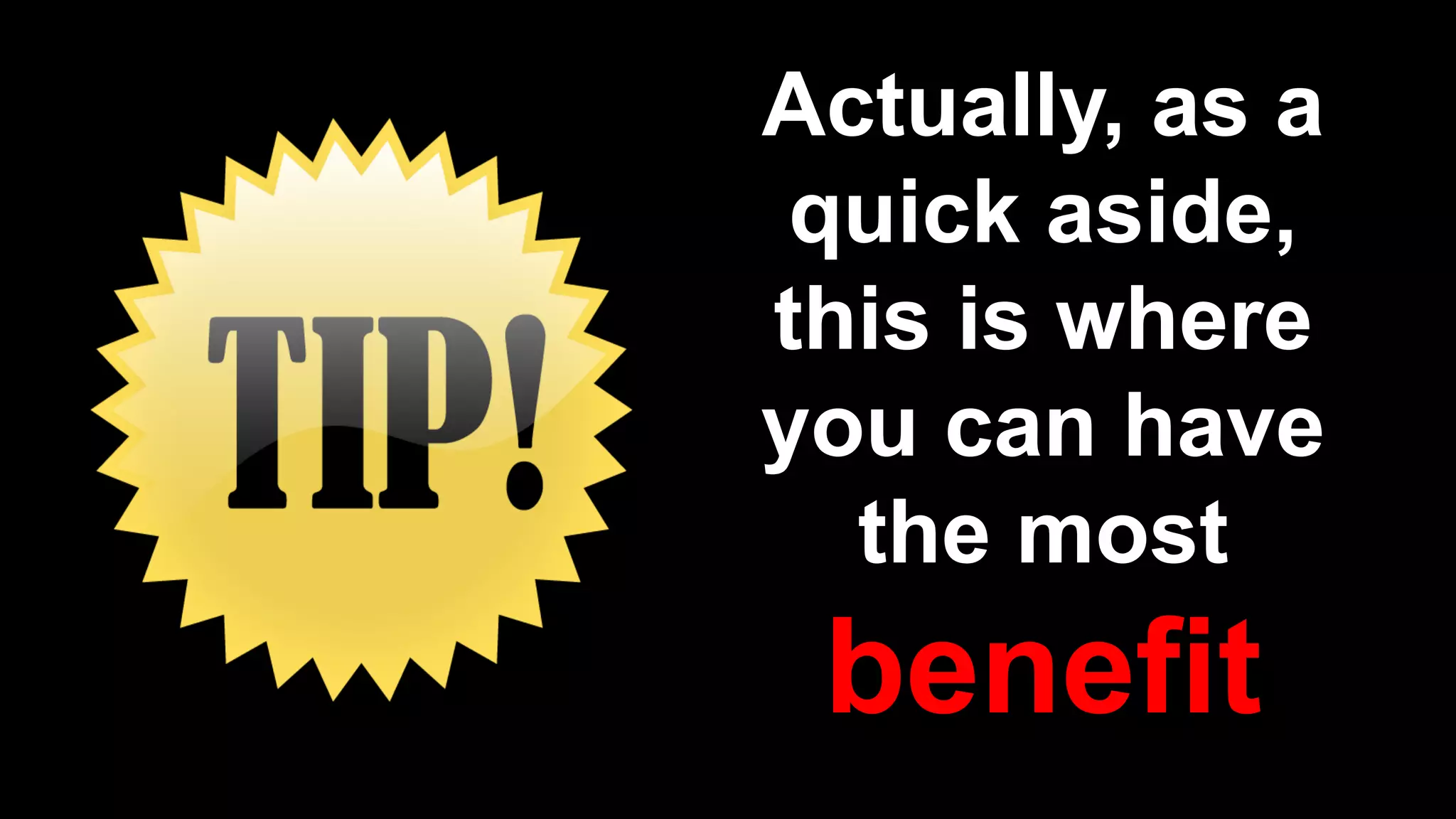 Actually, as a
quick aside,
this is where
you can have
the most
benefit
 