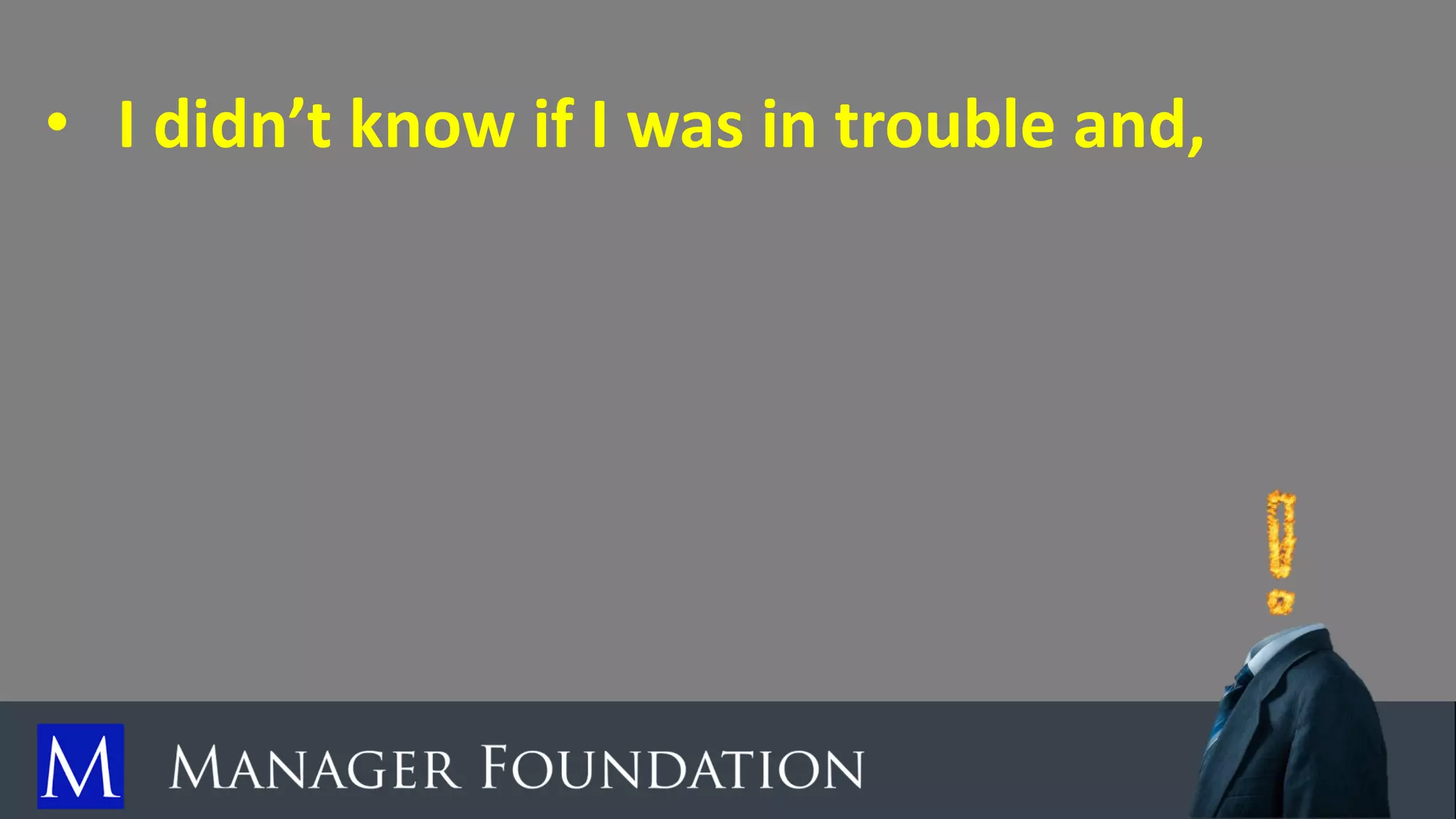 • I didn’t know if I was in trouble and,
 