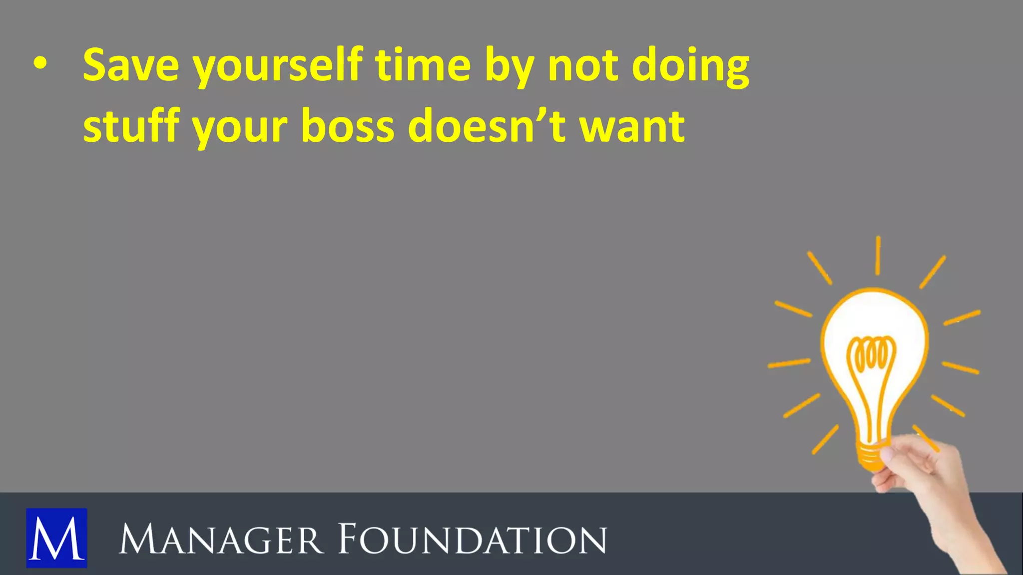 • Save yourself time by not doing
stuff your boss doesn’t want
 