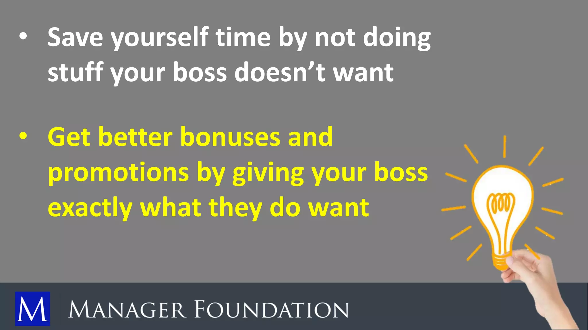 • Save yourself time by not doing
stuff your boss doesn’t want
• Get better bonuses and
promotions by giving your boss
exactly what they do want
 