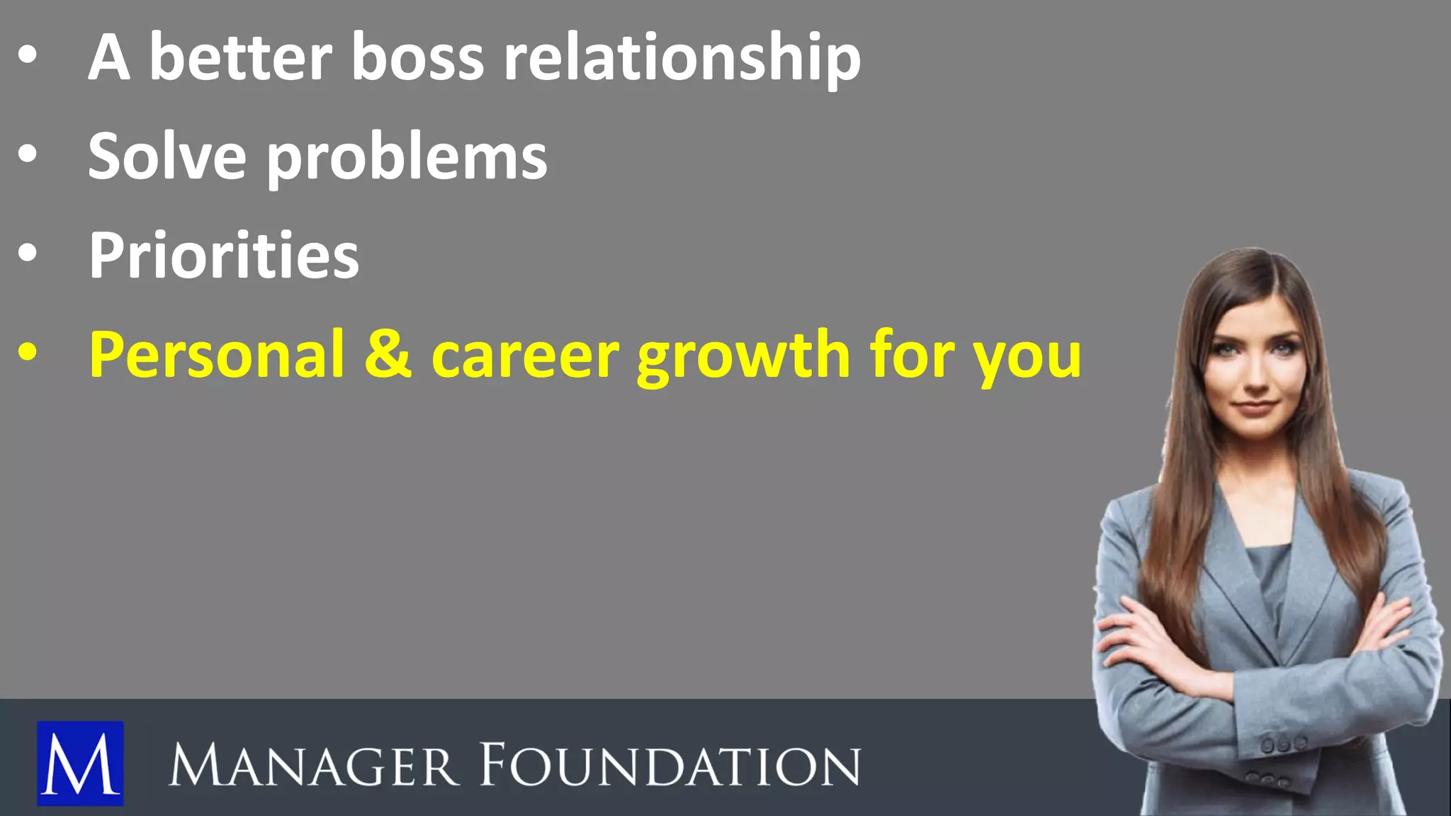 • A better boss relationship
• Solve problems
• Priorities
• Personal & career growth for you
 