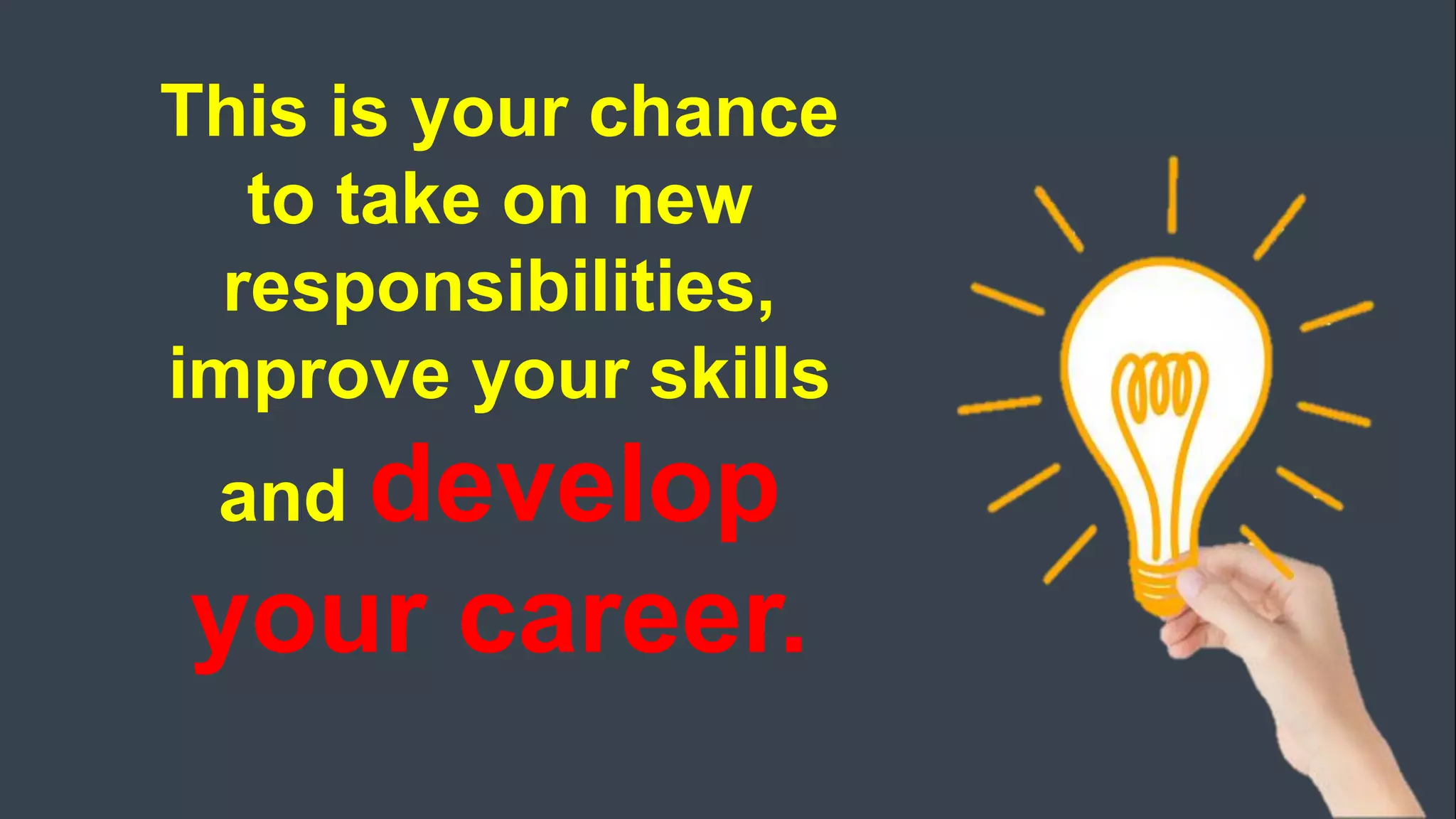 This is your chance
to take on new
responsibilities,
improve your skills
and develop
your career.
 