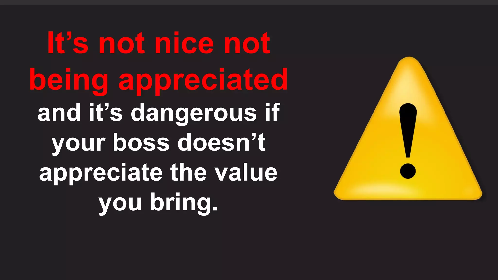 It’s not nice not
being appreciated
and it’s dangerous if
your boss doesn’t
appreciate the value
you bring.
 