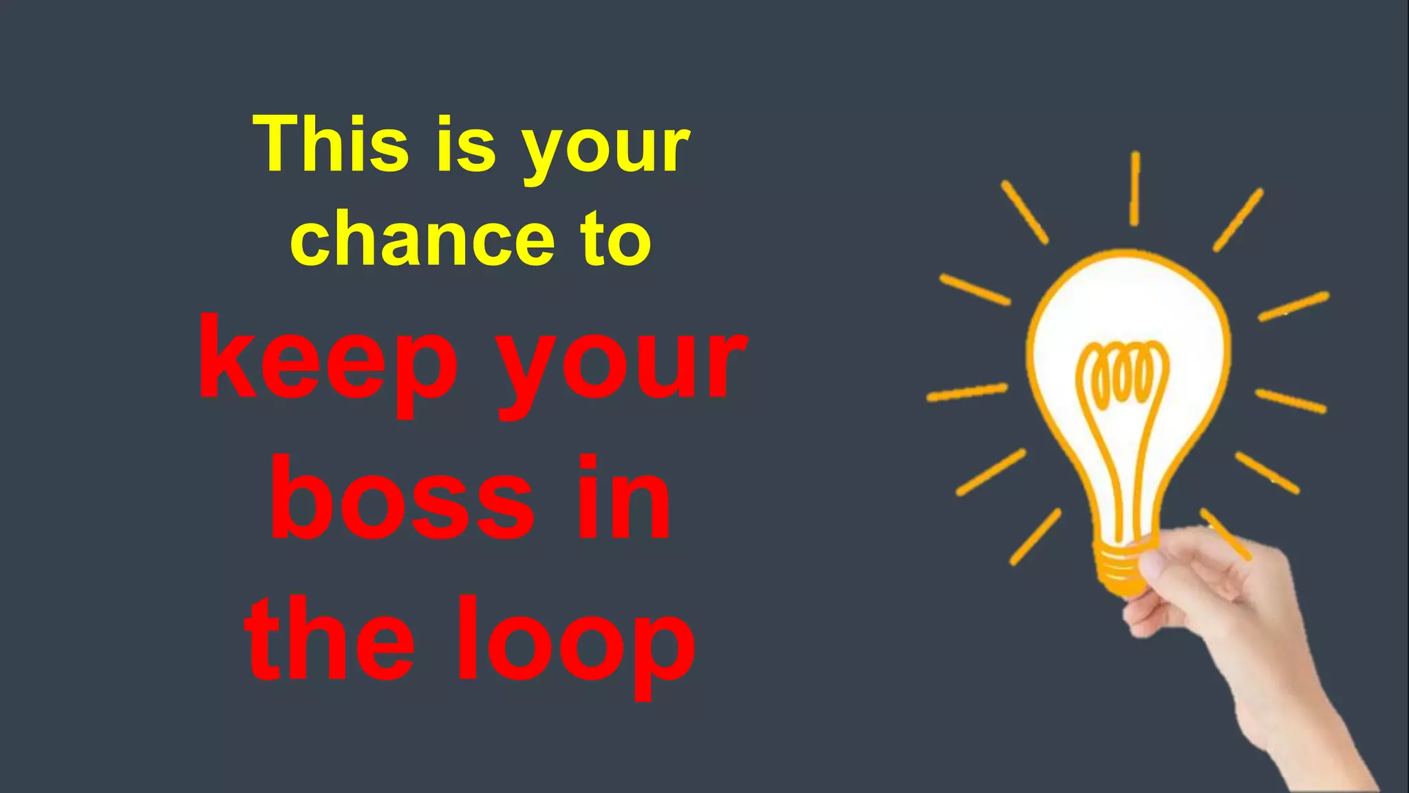 This is your
chance to
keep your
boss in
the loop
 
