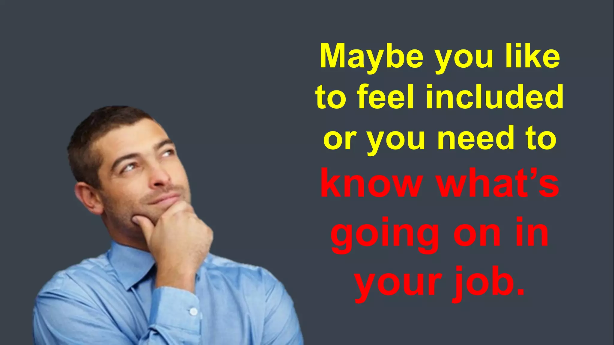 Maybe you like
to feel included
or you need to
know what’s
going on in
your job.
 