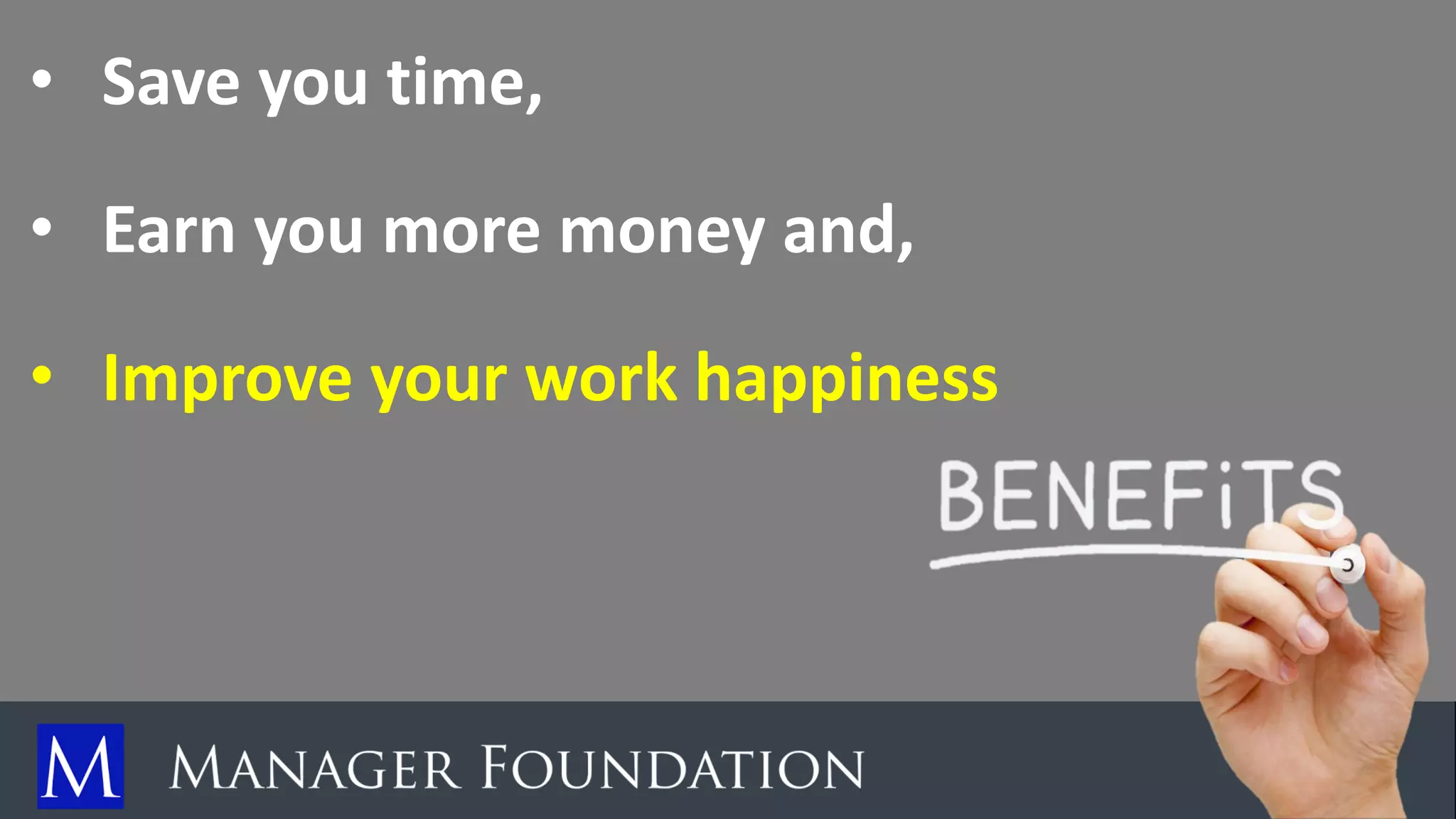 • Save you time,
• Earn you more money and,
• Improve your work happiness
 