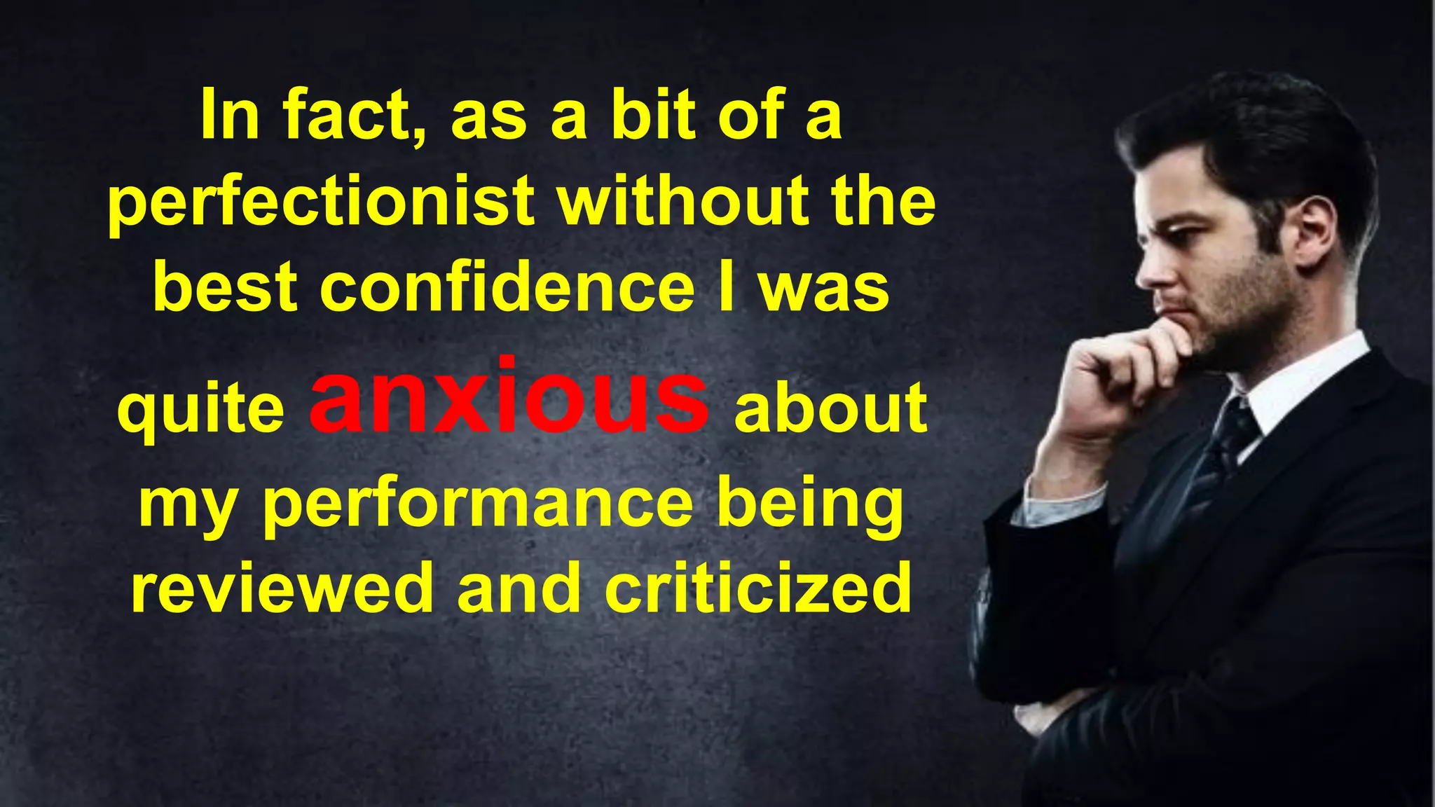 In fact, as a bit of a
perfectionist without the
best confidence I was
quite anxious about
my performance being
reviewed and criticized
 