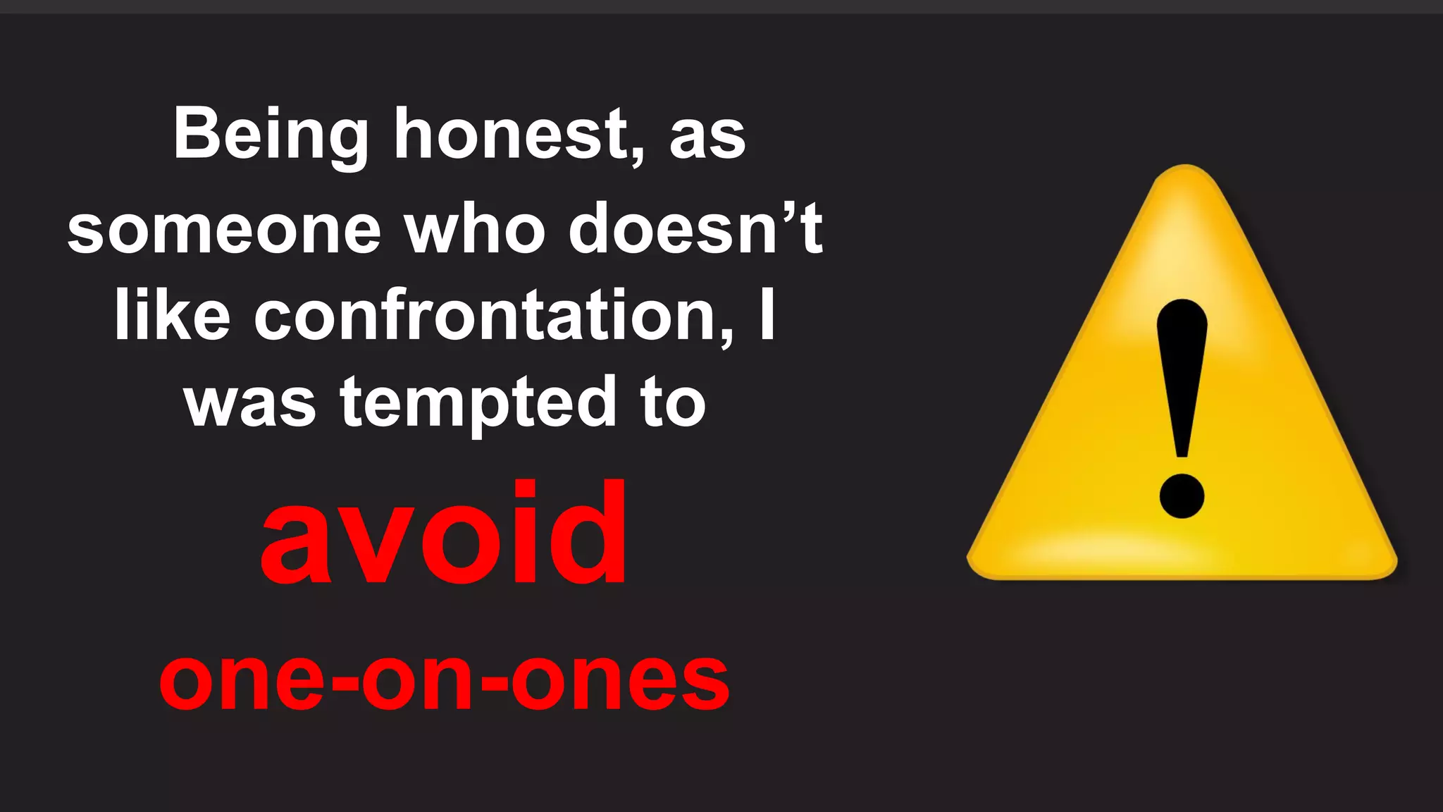 Being honest, as
someone who doesn’t
like confrontation, I
was tempted to
avoid
one-on-ones
 