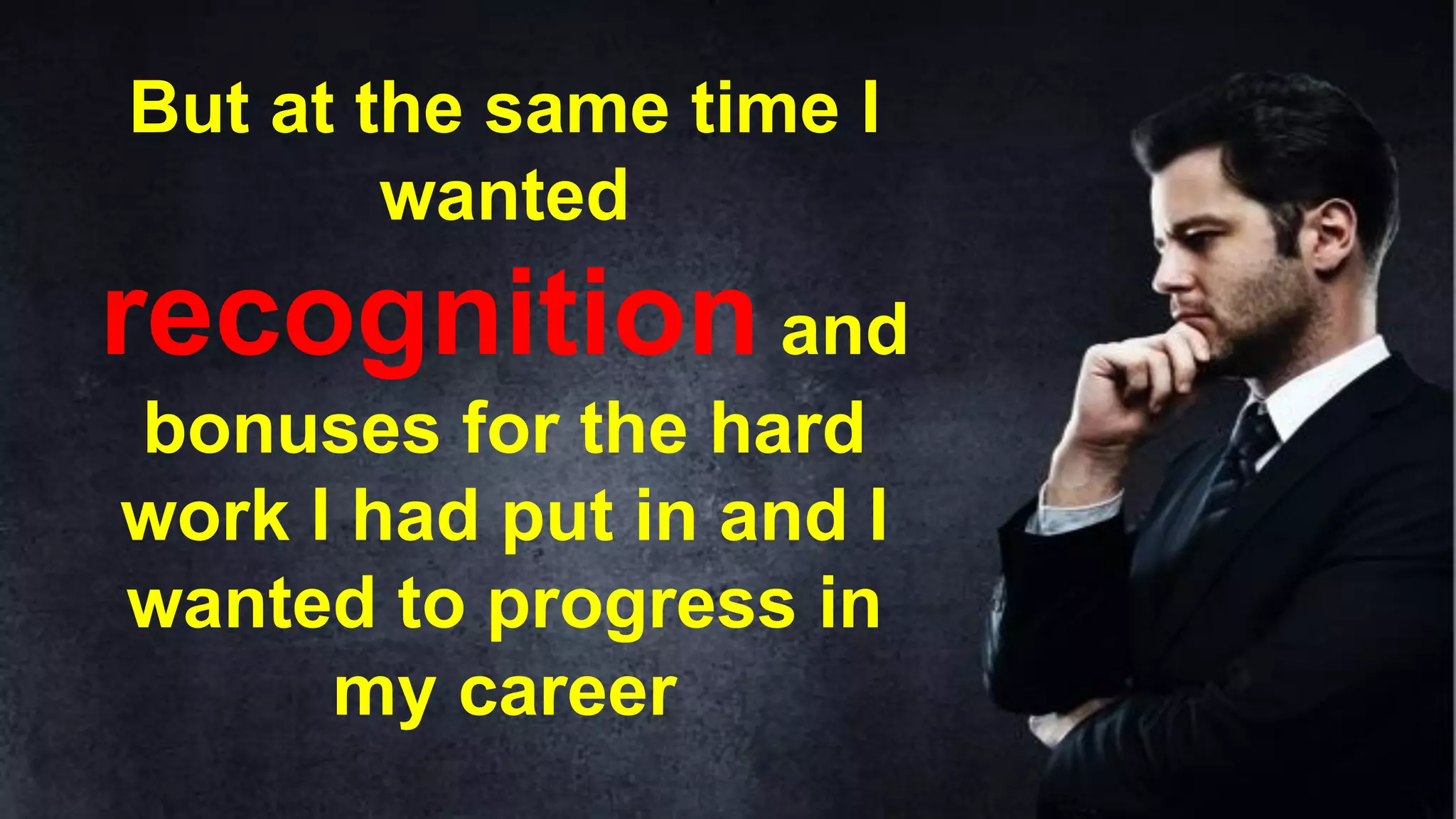 But at the same time I
wanted
recognition and
bonuses for the hard
work I had put in and I
wanted to progress in
my career
 