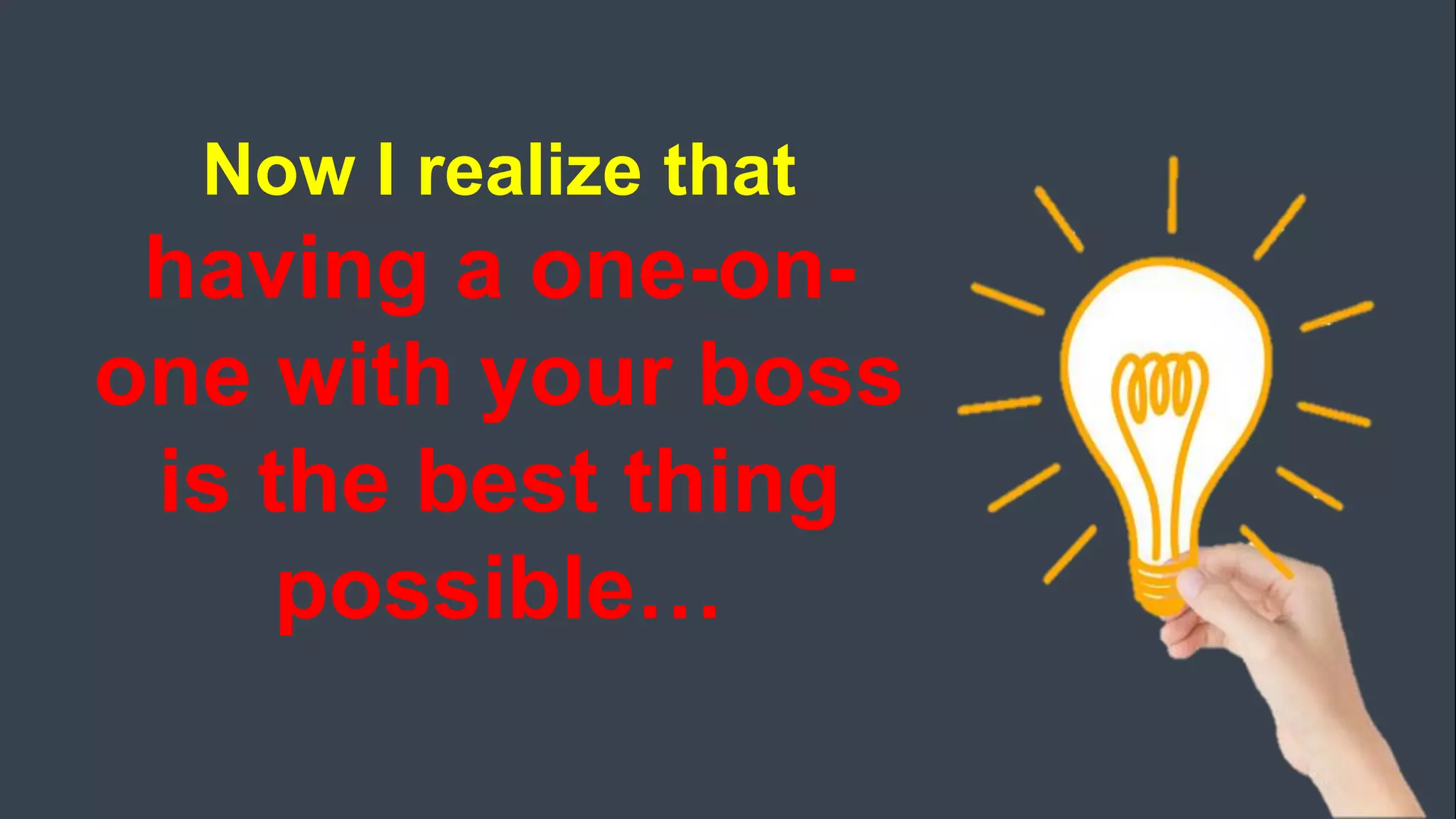 Now I realize that
having a one-on-
one with your boss
is the best thing
possible…
 