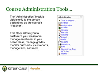 Course Administration Tools… The “Administration” block is visible only to the person designated as the course’s “Teacher”. This block allows you to customize your classroom, manage enrollment in your online class, manage grades, monitor outcomes, view reports, manage files, and more. 