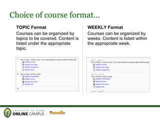 Choice of course format… TOPIC Format Courses can be organized by topics to be covered. Content is listed under the appropriate topic. WEEKLY Format Courses can be organized by weeks. Content is listed within the appropriate week. 