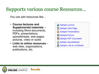 Supports various course Resources… You can add resources like… Course lectures and Supplemental materials  – including Word documents, PDFs, presentations, spreadsheets, web pages, pictures, video or audio Links to online resources  – web sites, organizations, publications, etc.  
