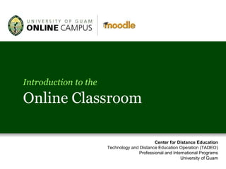 Introduction to the Online Classroom Center for Distance Education Technology and Distance Education Operation (TADEO) Professional and International Programs University of Guam 