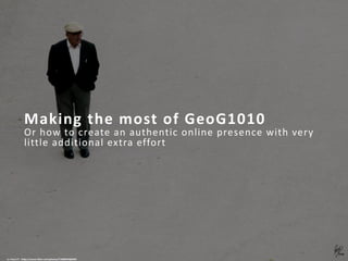 Making the most of GeoG1010
Or how to create an authentic online presence with very
little additional extra effort
cc: Paco CT - https://www.flickr.com/photos/71088059@N00
 