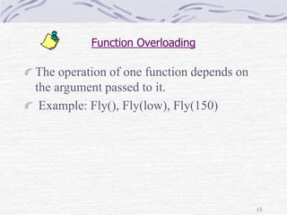 13
Function Overloading
The operation of one function depends on
the argument passed to it.
Example: Fly(), Fly(low), Fly(150)
 