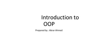 Introduction to
OOP
Prepared by : Abrar Ahmed
 
