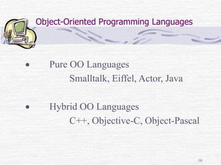 16
Object-Oriented Programming Languages
 Pure OO Languages
Smalltalk, Eiffel, Actor, Java
 Hybrid OO Languages
C++, Objective-C, Object-Pascal
 