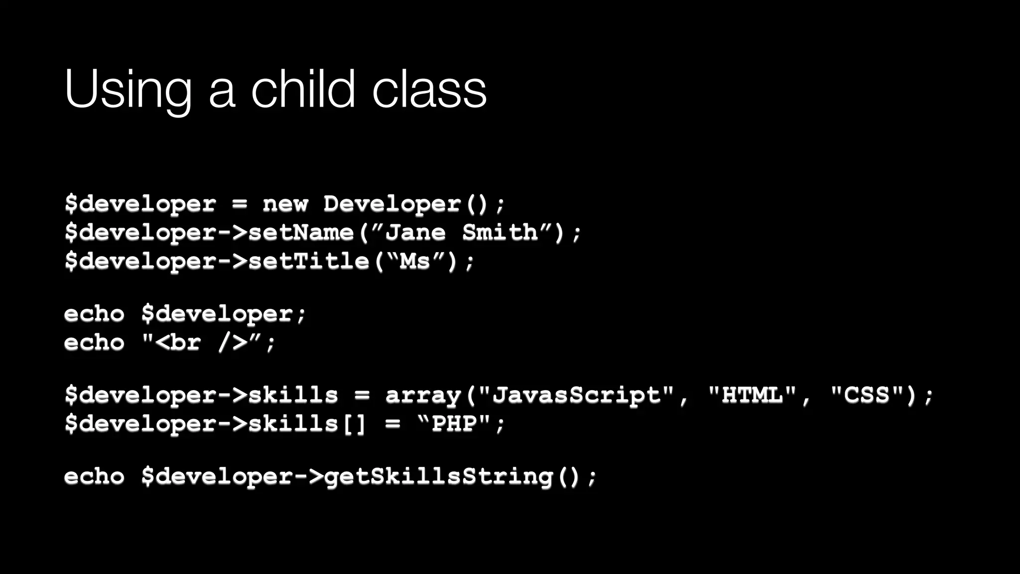 Using a child class
$developer = new Developer(); 
$developer->setName(”Jane Smith”); 
$developer->setTitle(“Ms”);
echo $developer; 
echo "<br />”;
$developer->skills = array("JavasScript", "HTML", "CSS"); 
$developer->skills[] = “PHP";
echo $developer->getSkillsString();
 