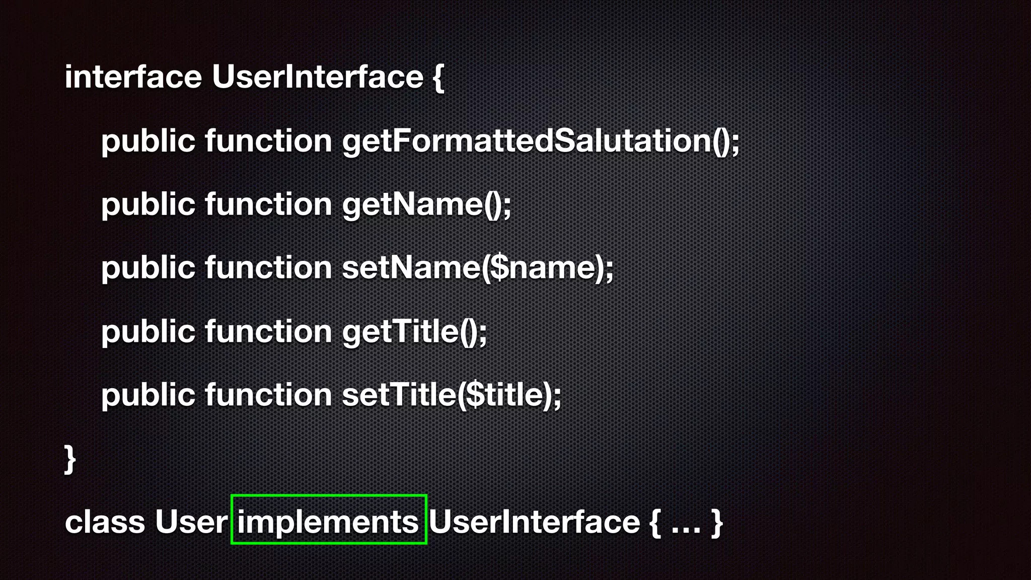 interface UserInterface {
public function getFormattedSalutation();
public function getName();
public function setName($name);
public function getTitle();
public function setTitle($title);
}
class User implements UserInterface { … }
 