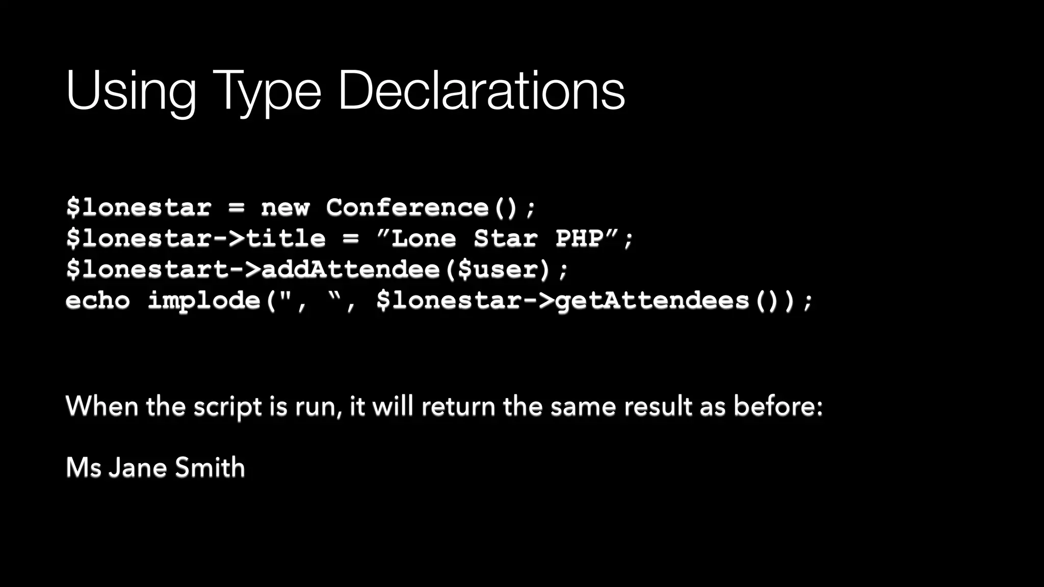 Using Type Declarations
$lonestar = new Conference(); 
$lonestar->title = ”Lone Star PHP”; 
$lonestart->addAttendee($user); 
echo implode(", “, $lonestar->getAttendees());
When the script is run, it will return the same result as before:
Ms Jane Smith
 