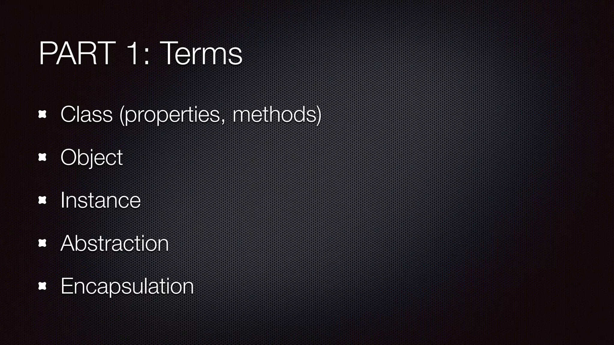 PART 1: Terms
Class (properties, methods)
Object
Instance
Abstraction
Encapsulation
 
