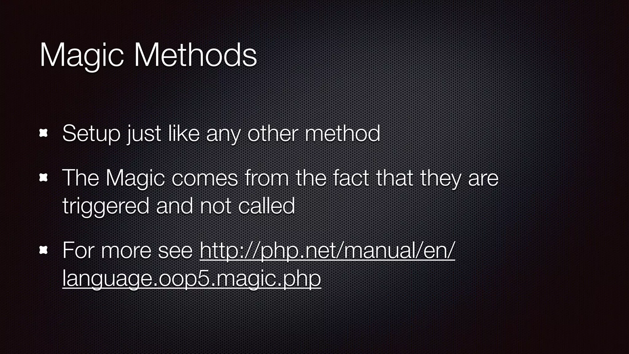 Magic Methods
Setup just like any other method
The Magic comes from the fact that they are
triggered and not called
For more see http://php.net/manual/en/
language.oop5.magic.php
 