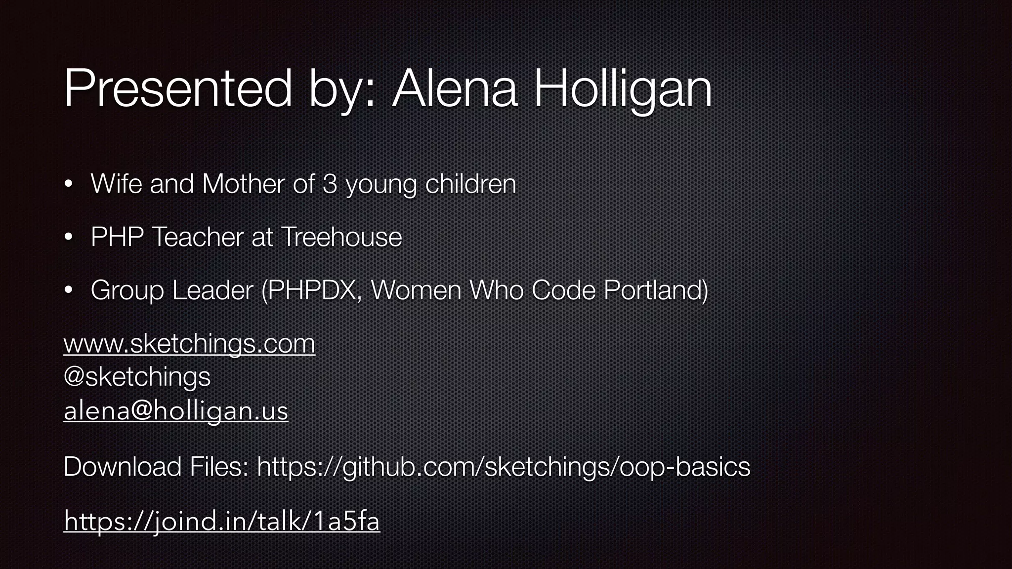 Presented by: Alena Holligan
• Wife and Mother of 3 young children
• PHP Teacher at Treehouse
• Group Leader (PHPDX, Women Who Code Portland)
www.sketchings.com 
@sketchings 
alena@holligan.us
Download Files: https://github.com/sketchings/oop-basics
https://joind.in/talk/1a5fa
 