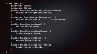 class User { 
protected $name; 
protected $title; 
public function getFormattedSalutation() { 
return $this->getSalutation(); 
} 
protected function getSalutation() { 
return $this->title . " " . $this->name; 
} 
public function getName() { 
return $this->name; 
} 
public function setName($name) { 
$this->name = $name; 
} 
public function getTitle() { 
return $this->title; 
} 
public function setTitle($title) { 
$this->title = $title; 
} 
}
 